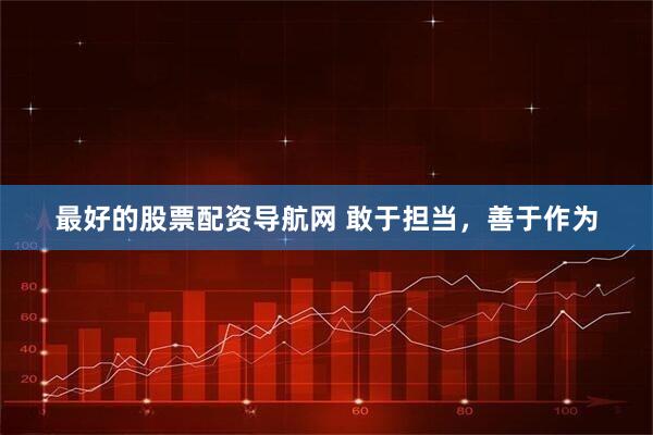 最好的股票配资导航网 敢于担当，善于作为