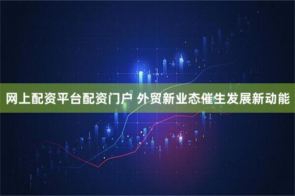 网上配资平台配资门户 外贸新业态催生发展新动能