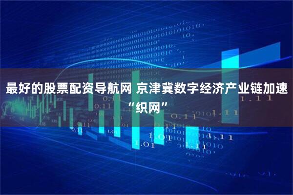 最好的股票配资导航网 京津冀数字经济产业链加速“织网”