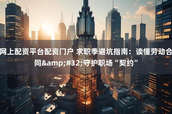 网上配资平台配资门户 求职季避坑指南：读懂劳动合同 守护职场“契约”