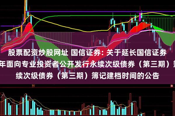 股票配资炒股网址 国信证券: 关于延长国信证券股份有限公司2025年面向专业投资者公开发行永续次级债券（第三期）簿记建档时间的公告
