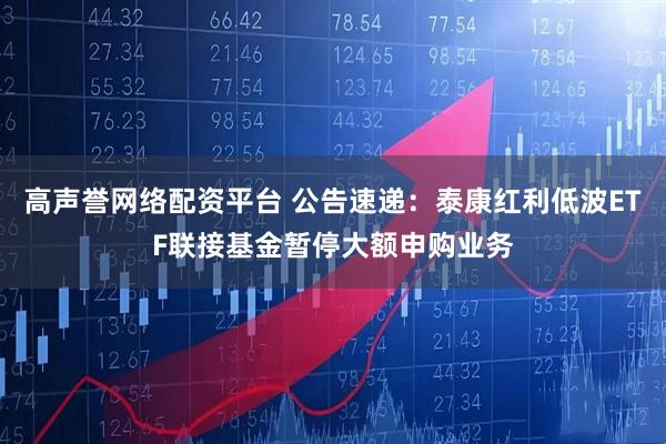 高声誉网络配资平台 公告速递：泰康红利低波ETF联接基金暂停大额申购业务