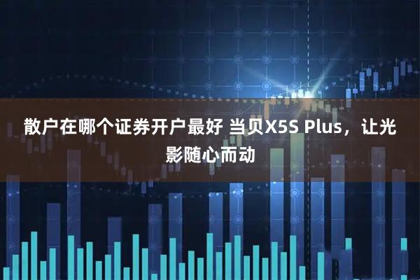 散户在哪个证券开户最好 当贝X5S Plus，让光影随心而动