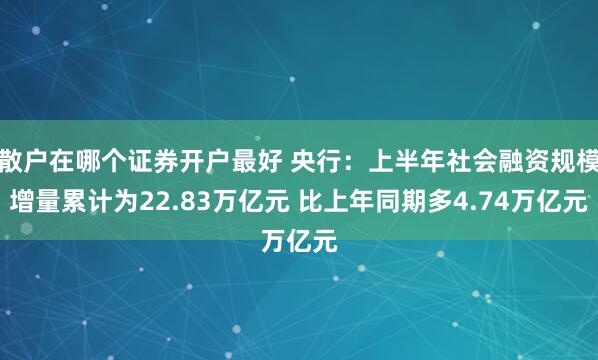 散户在哪个证券开户最好 央行：上半年社会融资规模增量累计为22.83万亿元 比上年同期多4.74万亿元