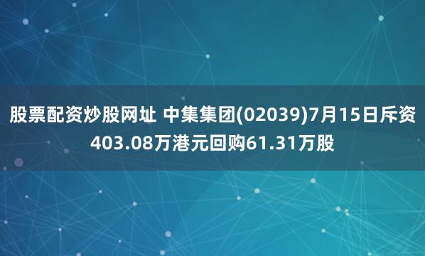 股票配资炒股网址 中集集团(02039)7月15日斥资403.08万港元回购61.31万股