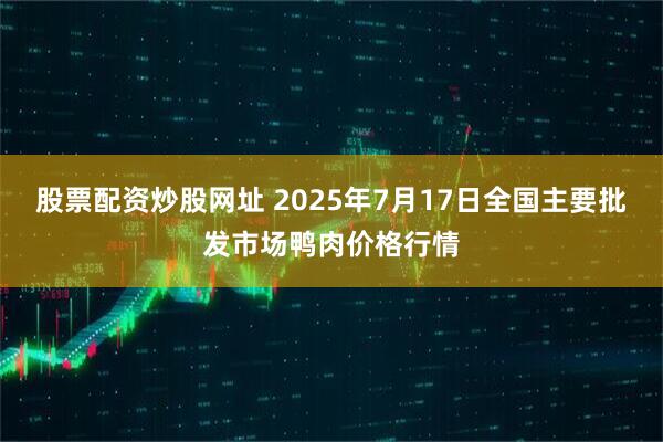 股票配资炒股网址 2025年7月17日全国主要批发市场鸭肉价格行情