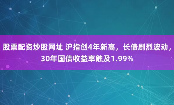 股票配资炒股网址 沪指创4年新高，长债剧烈波动，30年国债收益率触及1.99%