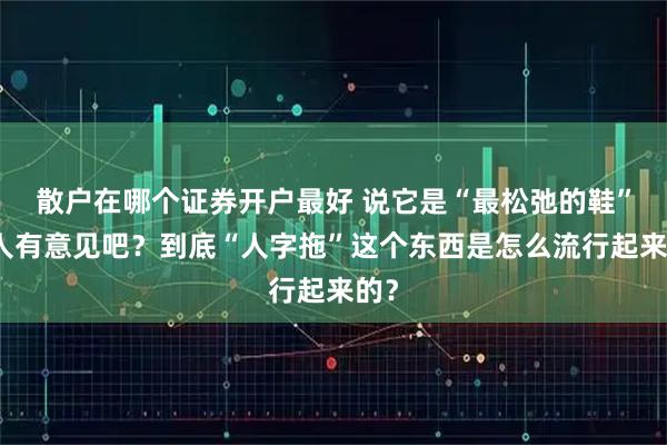 散户在哪个证券开户最好 说它是“最松弛的鞋”没人有意见吧？到底“人字拖”这个东西是怎么流行起来的？