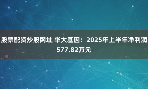 股票配资炒股网址 华大基因：2025年上半年净利润577.82万元