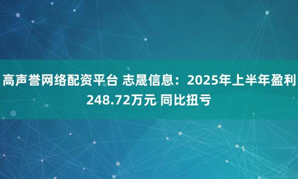 高声誉网络配资平台 志晟信息：2025年上半年盈利248.72万元 同比扭亏
