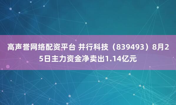 高声誉网络配资平台 并行科技（839493）8月25日主力资金净卖出1.14亿元