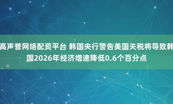 高声誉网络配资平台 韩国央行警告美国关税将导致韩国2026年经济增速降低0.6个百分点