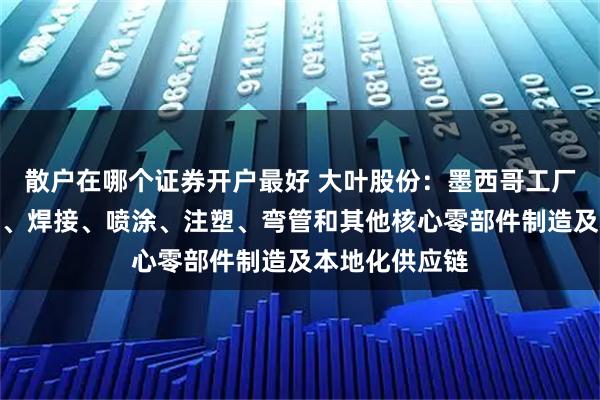 散户在哪个证券开户最好 大叶股份：墨西哥工厂已经部署冲压、焊接、喷涂、注塑、弯管和其他核心零部件制造及本地化供应链