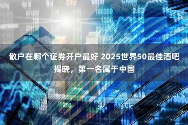 散户在哪个证券开户最好 2025世界50最佳酒吧揭晓，第一名属于中国