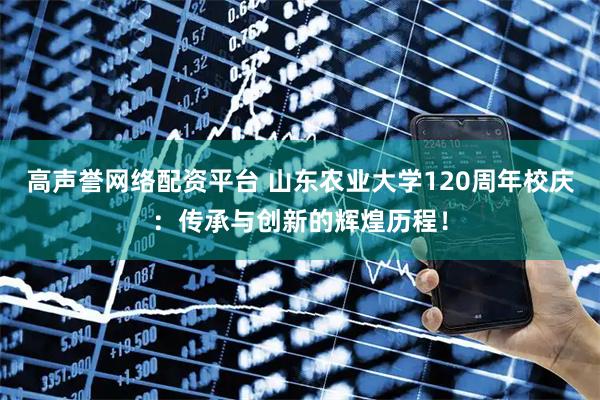 高声誉网络配资平台 山东农业大学120周年校庆：传承与创新的辉煌历程！