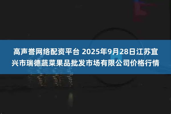 高声誉网络配资平台 2025年9月28日江苏宜兴市瑞德蔬菜果品批发市场有限公司价格行情