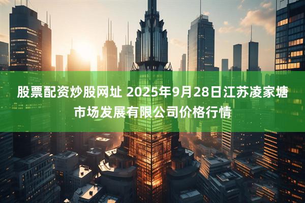 股票配资炒股网址 2025年9月28日江苏凌家塘市场发展有限公司价格行情