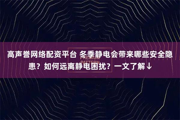 高声誉网络配资平台 冬季静电会带来哪些安全隐患？如何远离静电困扰？一文了解↓