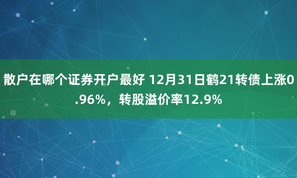 散户在哪个证券开户最好 12月31日鹤21转债上涨0.96%，转股溢价率12.9%
