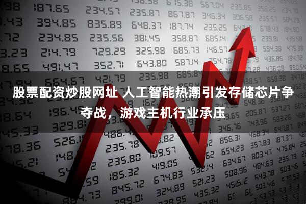 股票配资炒股网址 人工智能热潮引发存储芯片争夺战，游戏主机行业承压