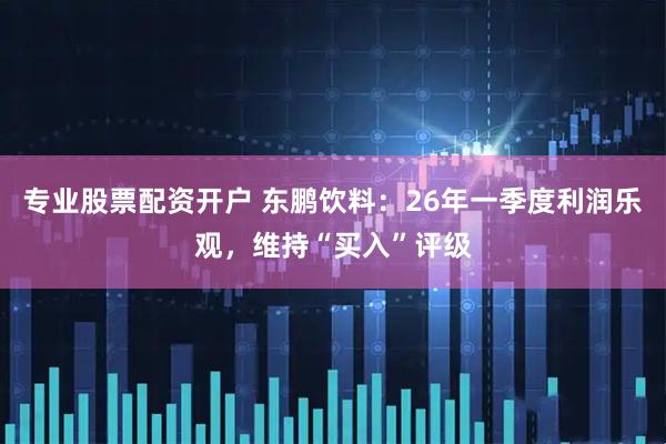 专业股票配资开户 东鹏饮料：26年一季度利润乐观，维持“买入”评级