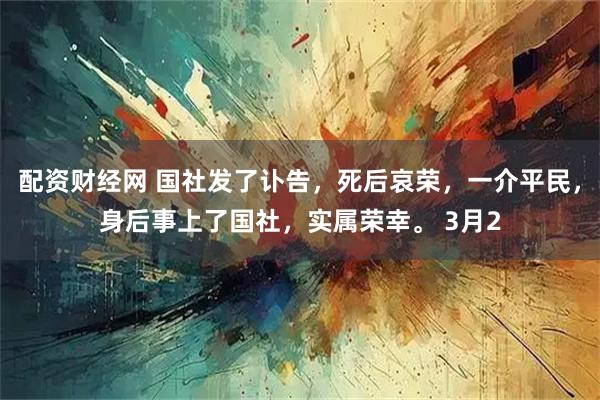 配资财经网 国社发了讣告，死后哀荣，一介平民，身后事上了国社，实属荣幸。 3月2