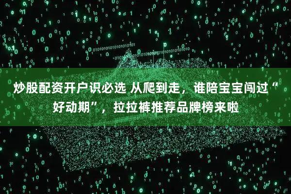 炒股配资开户识必选 从爬到走，谁陪宝宝闯过“好动期”，拉拉裤推荐品牌榜来啦